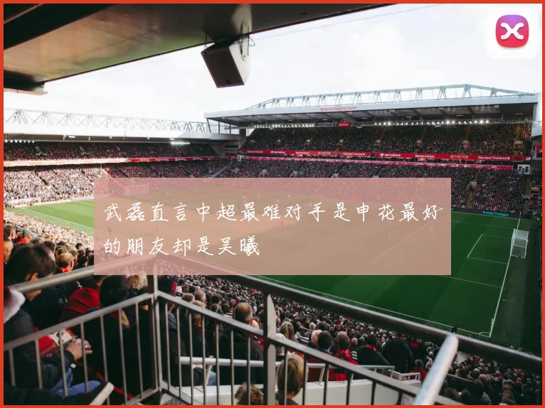 武磊直言中超最难对手是申花最好的朋友却是吴曦