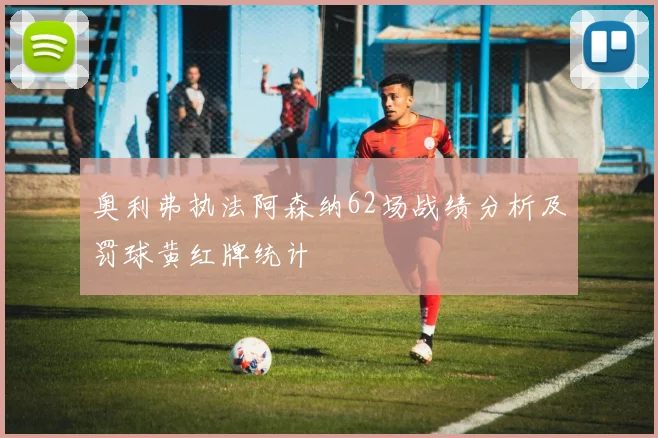 奥利弗执法阿森纳62场战绩分析及罚球黄红牌统计
