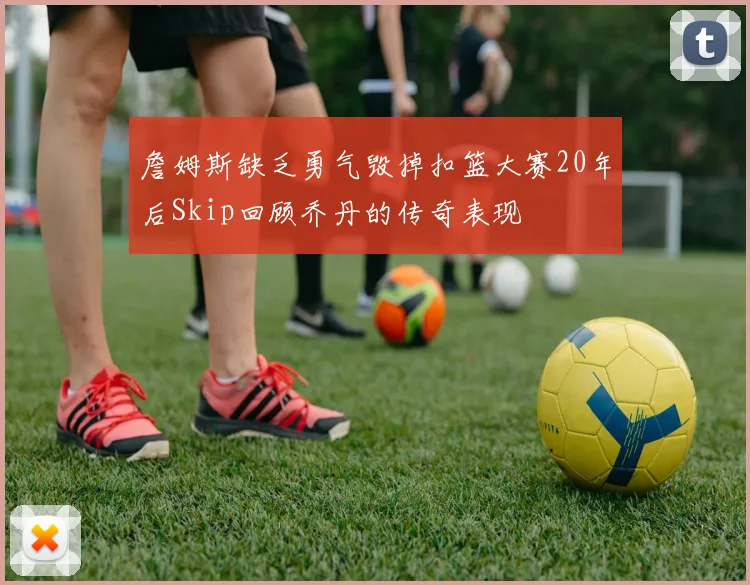 詹姆斯缺乏勇气毁掉扣篮大赛20年后Skip回顾乔丹的传奇表现