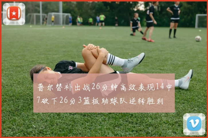 普尔替补出战26分钟高效表现14中7砍下26分3篮板助球队逆转胜利