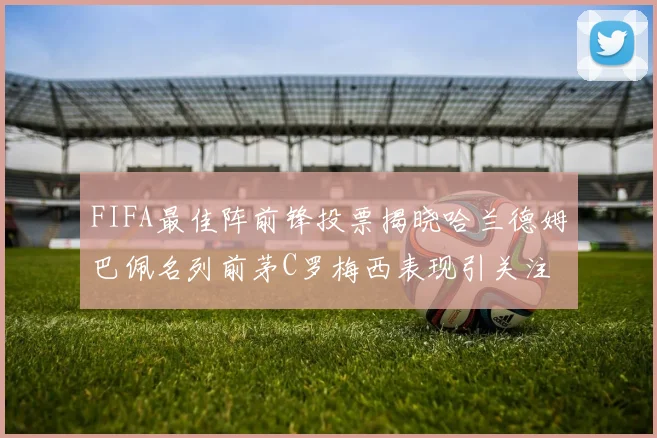 FIFA最佳阵前锋投票揭晓哈兰德姆巴佩名列前茅C罗梅西表现引关注