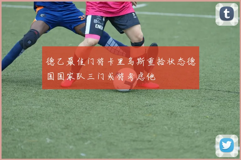 德乙最佳门将卡里乌斯重拾状态德国国家队三门或将考虑他