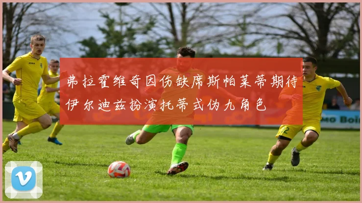 弗拉霍维奇因伤缺席斯帕莱蒂期待伊尔迪兹扮演托蒂式伪九角色