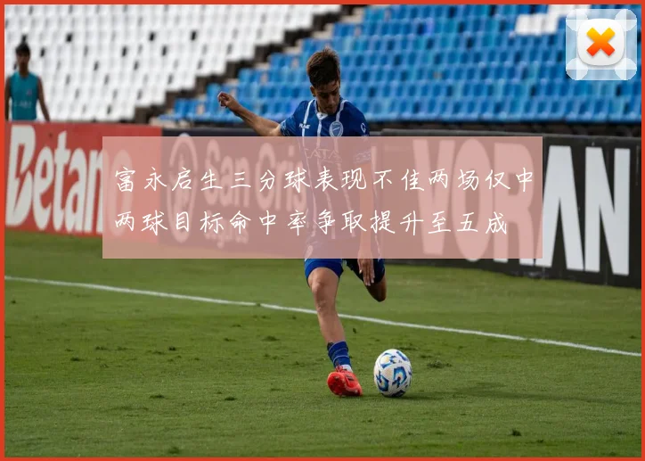 富永启生三分球表现不佳两场仅中两球目标命中率争取提升至五成