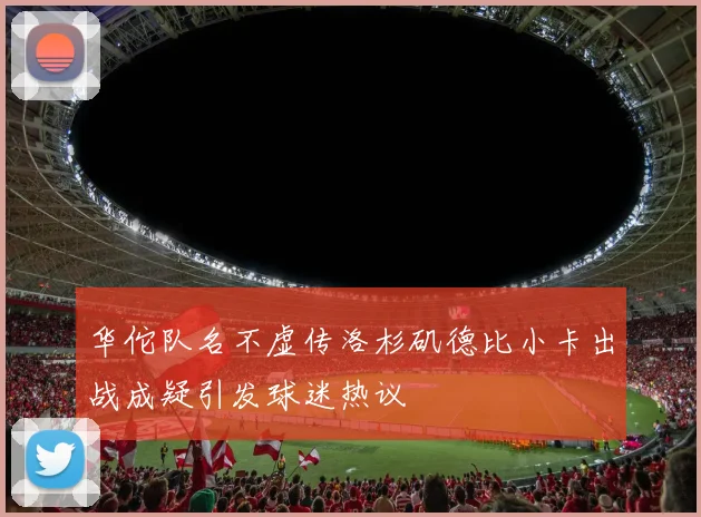华佗队名不虚传洛杉矶德比小卡出战成疑引发球迷热议