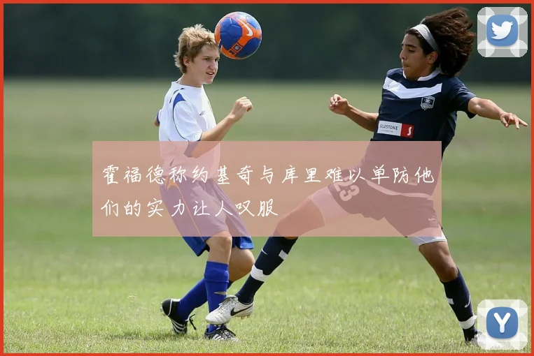 霍福德称约基奇与库里难以单防他们的实力让人叹服