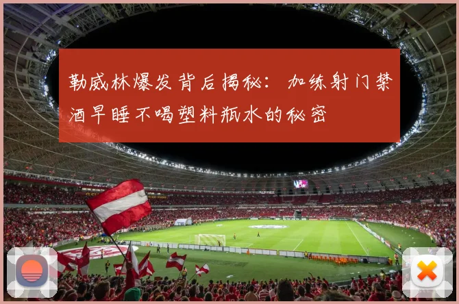 勒威林爆发背后揭秘：加练射门禁酒早睡不喝塑料瓶水的秘密