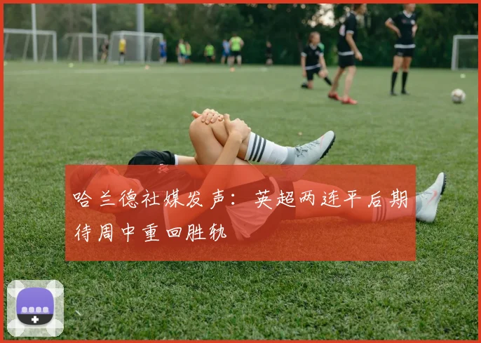 哈兰德社媒发声：英超两连平后期待周中重回胜轨