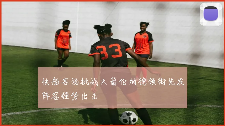 快船客场挑战火箭伦纳德领衔先发阵容强势出击