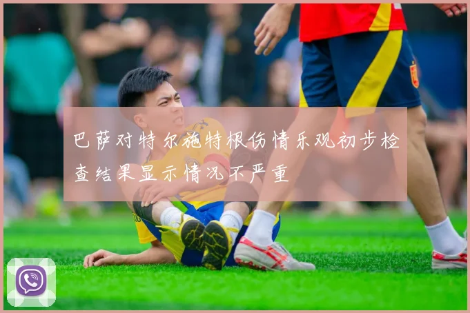 巴萨对特尔施特根伤情乐观初步检查结果显示情况不严重