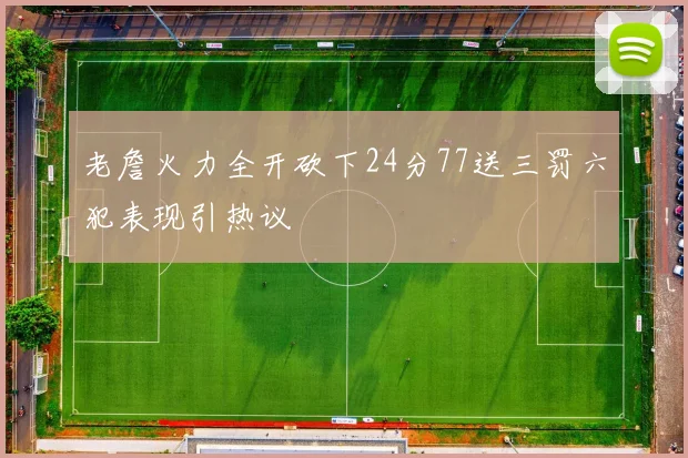 老詹火力全开砍下24分77送三罚六犯表现引热议