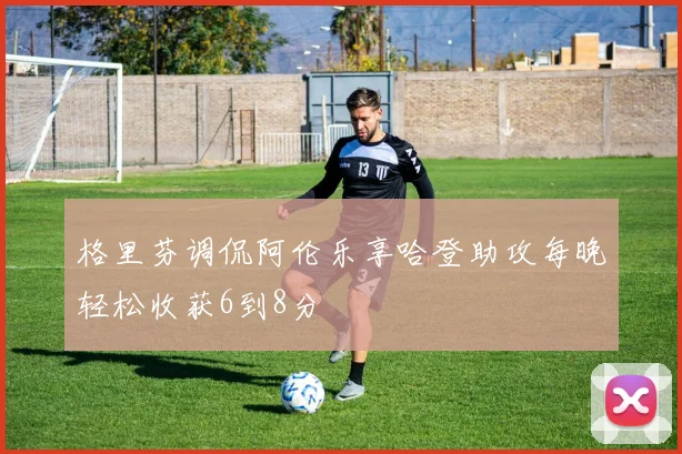 格里芬调侃阿伦乐享哈登助攻每晚轻松收获6到8分