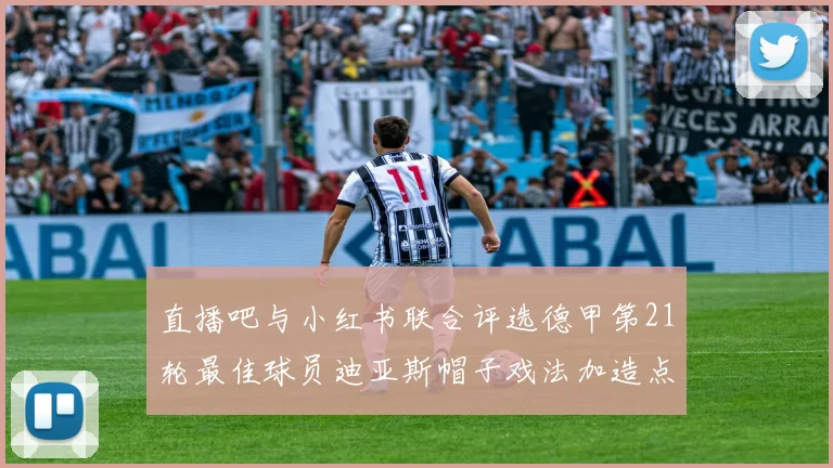 直播吧与小红书联合评选德甲第21轮最佳球员迪亚斯帽子戏法加造点独造五球