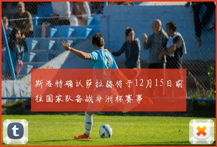 斯洛特确认萨拉赫将于12月15日前往国家队备战非洲杯赛事