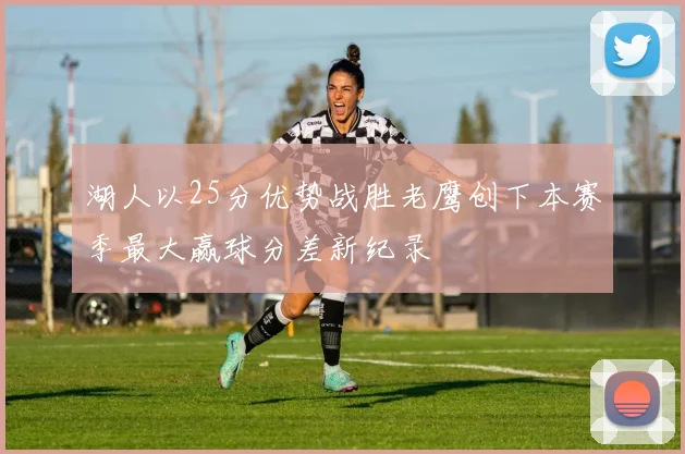 湖人以25分优势战胜老鹰创下本赛季最大赢球分差新纪录