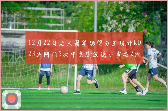 12月22日后火箭单场得分王统计KD23次阿门5次申京谢泼德小贾各2次