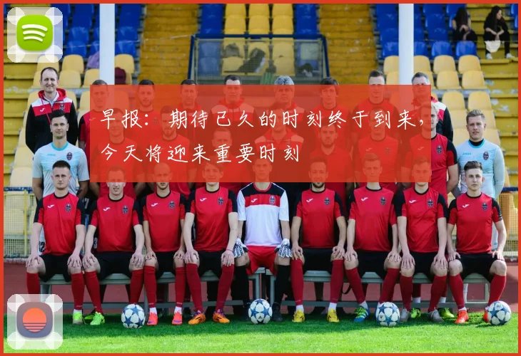 早报：期待已久的时刻终于到来，今天将迎来重要时刻