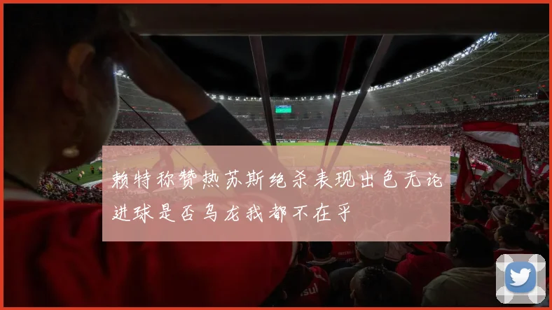 赖特称赞热苏斯绝杀表现出色无论进球是否乌龙我都不在乎