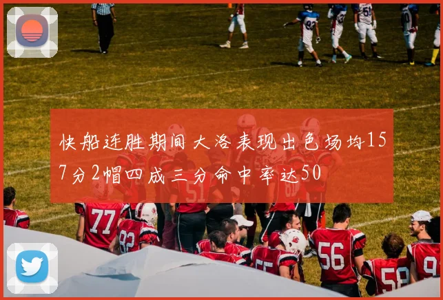 快船连胜期间大洛表现出色场均157分2帽四成三分命中率达50