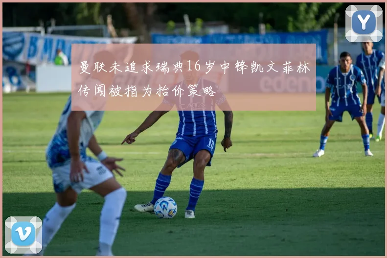 曼联未追求瑞典16岁中锋凯文菲林传闻被指为抬价策略