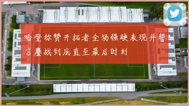 哈登称赞开拓者全场强硬表现并誓言鏖战到底直至最后时刻