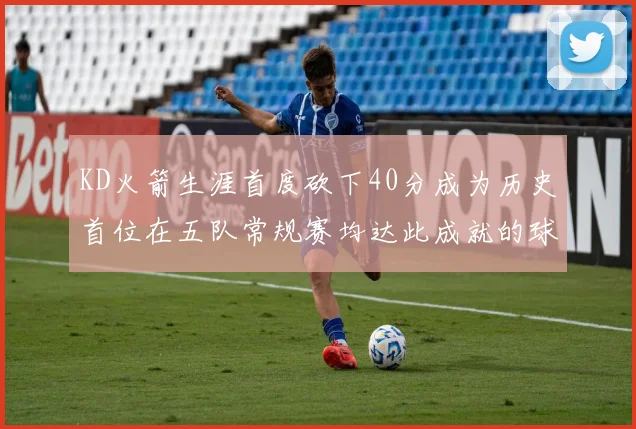 KD火箭生涯首度砍下40分成为历史首位在五队常规赛均达此成就的球员