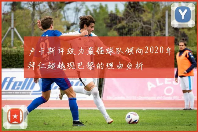 卢卡斯评效力最强球队倾向2020年拜仁超越现巴黎的理由分析