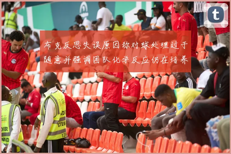 布克反思失误原因称对球处理过于随意并强调团队化学反应仍在培养中