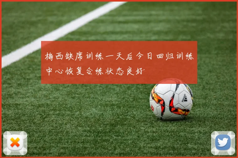 梅西缺席训练一天后今日回归训练中心恢复合练状态良好