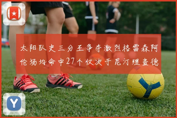 太阳队史三分王争夺激烈格雷森阿伦场均命中27个仅次于昆汀理查德森