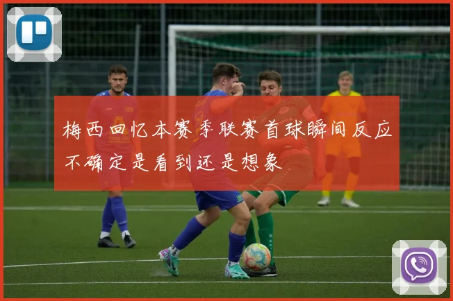 梅西回忆本赛季联赛首球瞬间反应不确定是看到还是想象