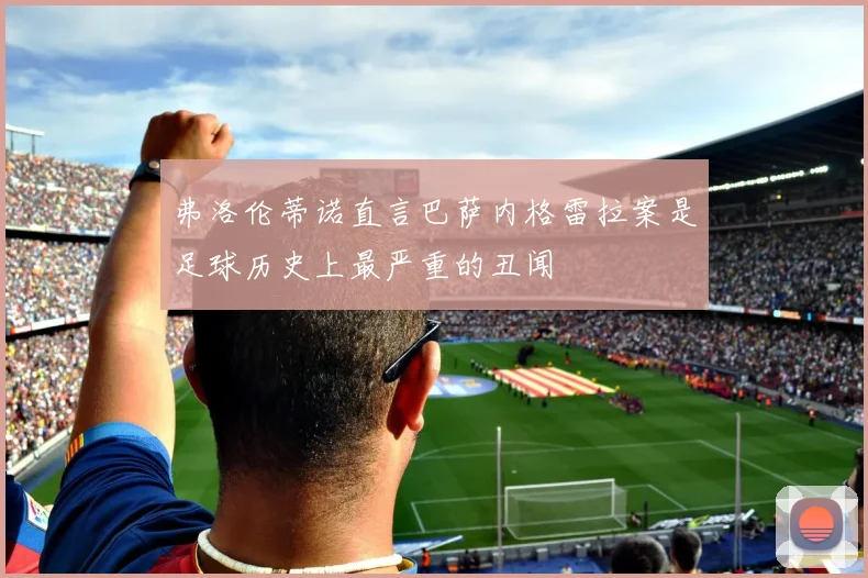 弗洛伦蒂诺直言巴萨内格雷拉案是足球历史上最严重的丑闻
