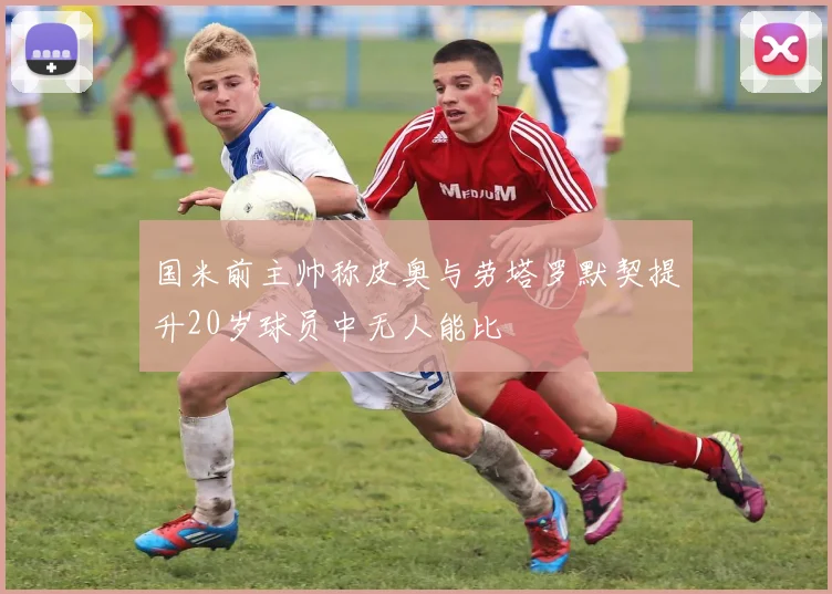 国米前主帅称皮奥与劳塔罗默契提升20岁球员中无人能比