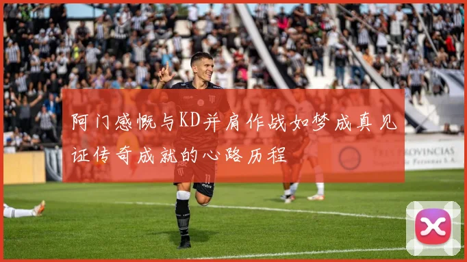 阿门感慨与KD并肩作战如梦成真见证传奇成就的心路历程