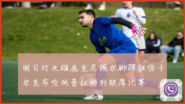 明日对决雄鹿克尼佩尔脚踝扭伤卡尔克布伦纳普拉姆利缺席比赛