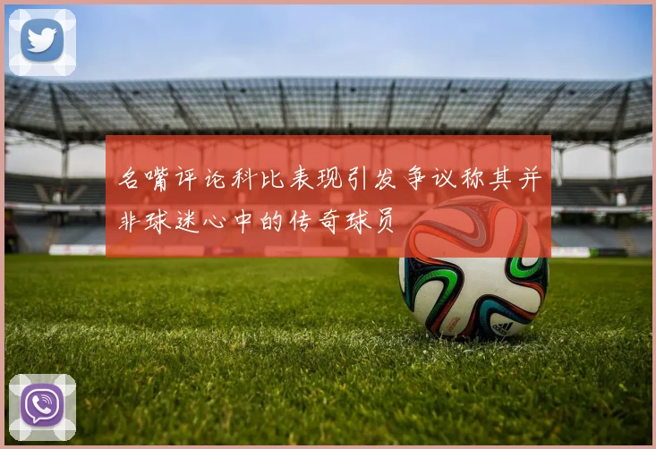 名嘴评论科比表现引发争议称其并非球迷心中的传奇球员