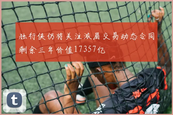 独行侠仍将关注浓眉交易动态合同剩余三年价值17357亿