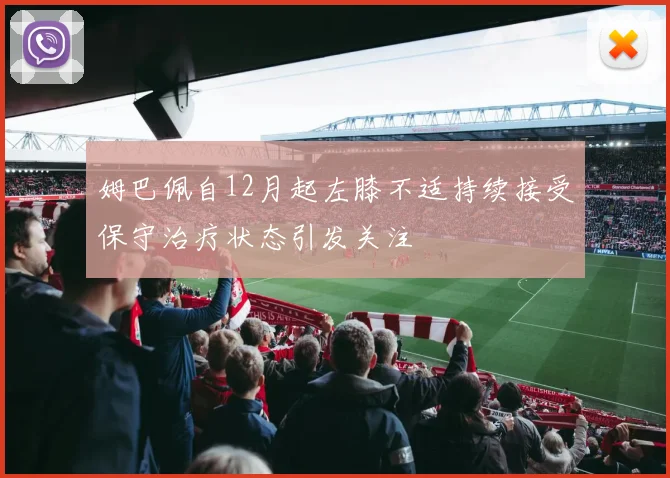姆巴佩自12月起左膝不适持续接受保守治疗状态引发关注