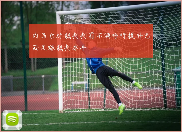 内马尔对裁判判罚不满呼吁提升巴西足球裁判水平