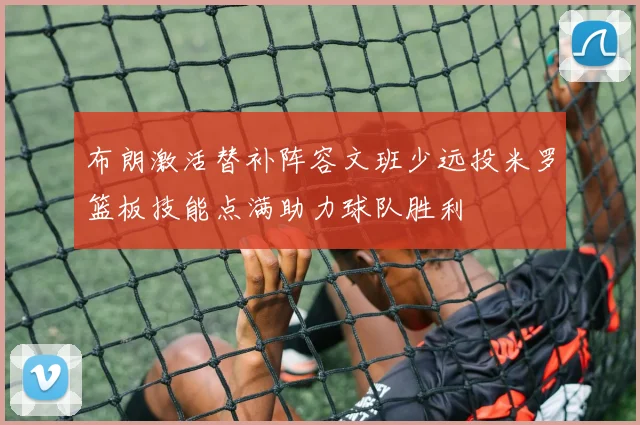 布朗激活替补阵容文班少远投米罗篮板技能点满助力球队胜利