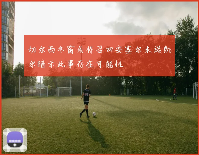 切尔西冬窗或将召回安塞尔米诺凯尔暗示此事存在可能性