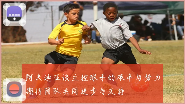 阿夫迪亚谈主控球手的艰辛与努力期待团队共同进步与支持