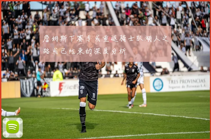 詹姆斯下赛季或重返骑士队湖人之路或已结束的深度分析