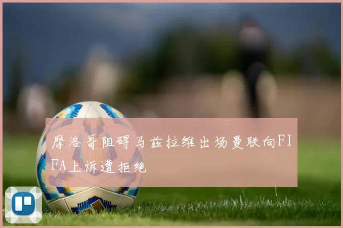摩洛哥阻碍马兹拉维出场曼联向FIFA上诉遭拒绝