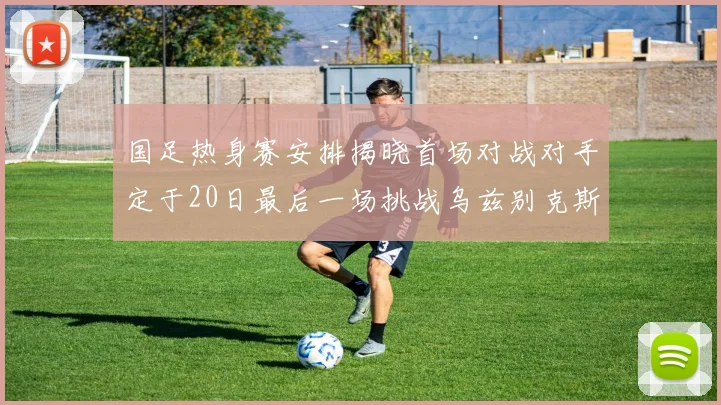 国足热身赛安排揭晓首场对战对手定于20日最后一场挑战乌兹别克斯坦