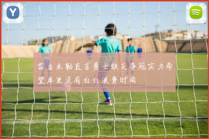 雷吉米勒直言勇士缺乏争冠实力希望库里没有白白浪费时间