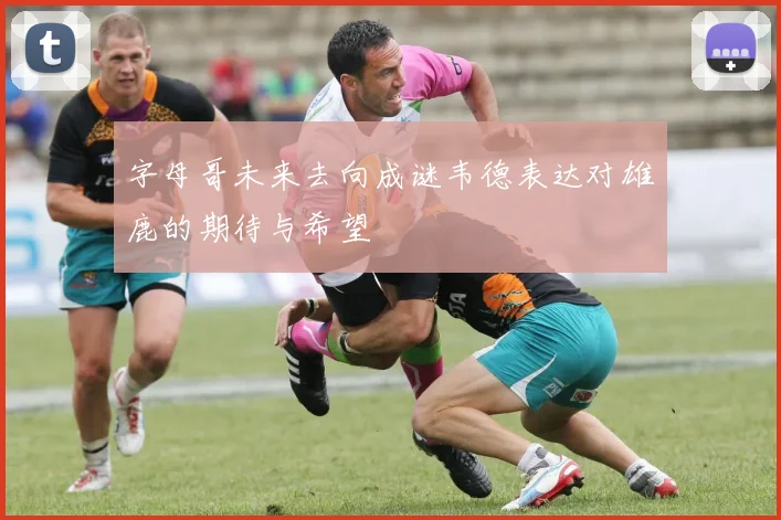 字母哥未来去向成谜韦德表达对雄鹿的期待与希望