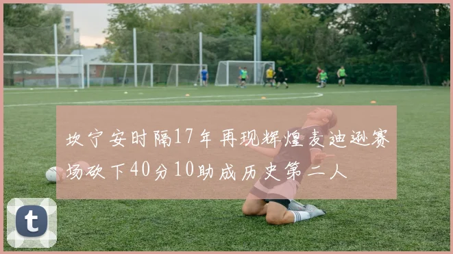 坎宁安时隔17年再现辉煌麦迪逊赛场砍下40分10助成历史第二人