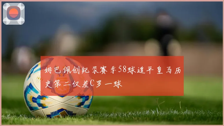 姆巴佩创纪录赛季58球追平皇马历史第二仅差C罗一球