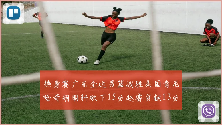 热身赛广东全运男篮战胜美国肯尼哈奇胡明轩砍下15分赵睿贡献13分